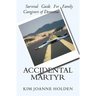 Accidental Martyr: Survival Guide For Family Caregivers Of Dementia