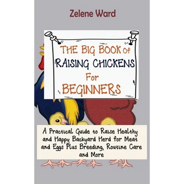 The Big Book of Raising Chickens for Beginners: A Practical Guide to Raise Healthy and Happy Backyard Herd for Meat and Eggs Plus Breeding, Routine Ca