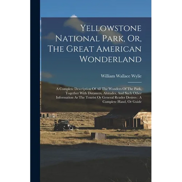 Yellowstone National Park, Or, The Great American Wonderland: A Complete Description Of All The Wonders Of The Park, Together With Distances, Altitude