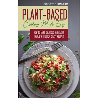 Plant-Based Cooking Made Easy: How to Make Delicious Vegetarian Meals with Quick & Easy Recipes