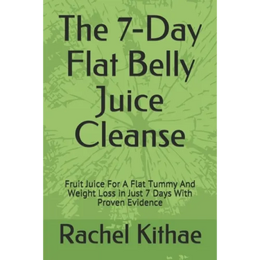 The 7-Day Flat Belly Juice Cleanse: Fruit Juice For A Flat Tummy And Weight Loss in Just 7 Days With Proven Evidence