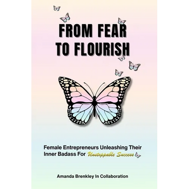 From Fear To Flourish: Entrepreneurs Unleashing Their Inner Badass for Unstoppable Success