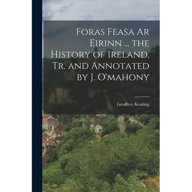 Foras Feasa Ar Eirinn ... the History of Ireland, Tr. and Annotated by J. O'mahony