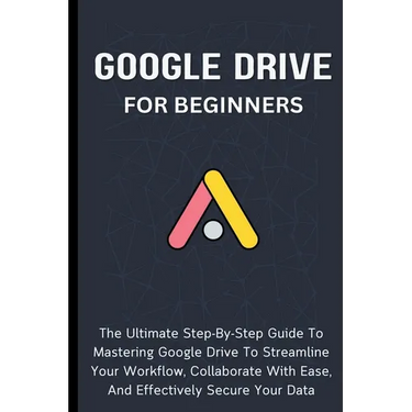 Google Drive For Beginners: The Ultimate Step-By-Step Guide To Mastering Google Drive To Streamline Your Workflow, Collaborate With Ease, And Effectiv