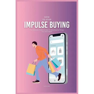 How To Stop Impulse Buying: The Ultimate Guide on How To Stop Buying Things You Don't Need