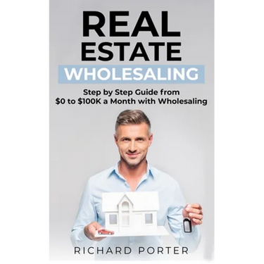 Real Estate Wholesaling: How to Start with Real Estate Wholesaling, from 0 to $100,000 per Month