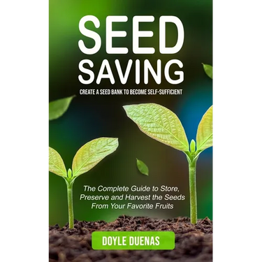 Seed Saving: Create a Seed Bank to Become Self-sufficient (The Complete Guide to Store, Preserve and Harvest the Seeds From Your Favorite Fruits)