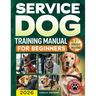 Service Dog Training Manual for Beginners: A Step-by-Step Guide to Master Task Training, Conquer Public Access Anxiety and Gain Independence Without S