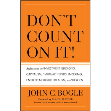 Don't Count on It! Reflections on Investment Illusions, Capitalism, "Mutual" Funds, Indexing, Entrepreneurship, Idealism, and Heroes