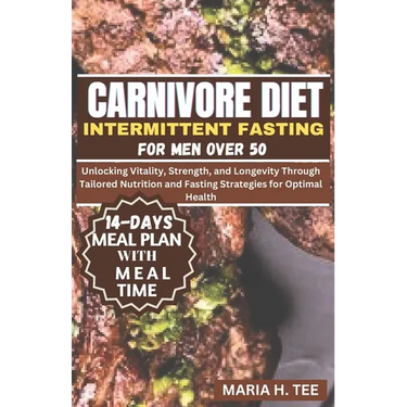 Carnivore Diet Intermittent Fasting for Men Over 50: Unlocking Vitality, Strength, and Longevity Through Tailored Nutrition and Fasting Strategies for