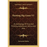 Hunting Big Game V1: An Anthology of True and Thrilling Adventures; Africa and Asia
