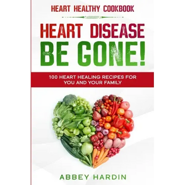 Heart Healthy Cookbook: HEART DISEASE BE GONE! 100 Heart Healing Recipes For You and Your Family