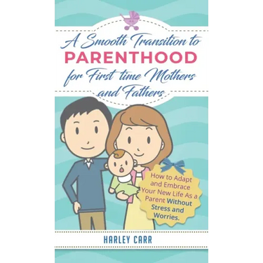 Smooth Transition to Parenthood for First Time Mothers and Fathers: How to Adapt and Embrace your New Life as a Parent without Stress and Worries