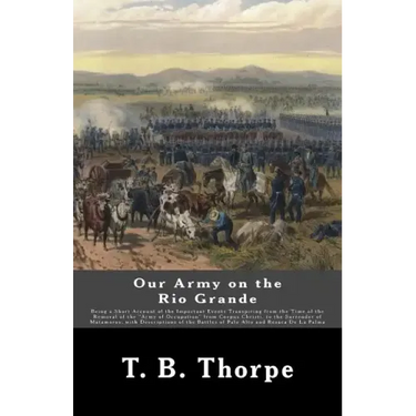 Our Army on the Rio Grande: Being a Short Account of the Important Events Transpiring from the Time of the Removal of the "Army of Occupation" fro