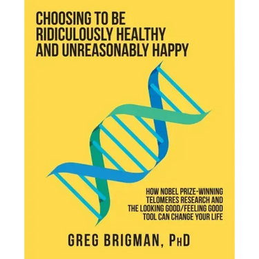 Choosing to Be Ridiculously Healthy and Unreasonably Happy: How Nobel Prize-Winning Telomeres Research and the Looking Good/Feeling Good Tool Can Chan