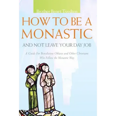 How to Be a Monastic and Not Leave Your Day Job: A Guide for Benedictine Oblates and Other Christians Who Follow the Monastic Way