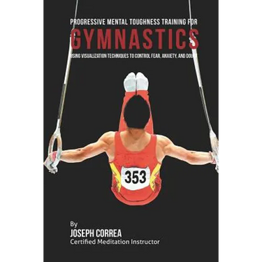 Progressive Mental Toughness Training for Gymnastics: Using Visualization Techniques to Control Fear, Anxiety, and Doubt