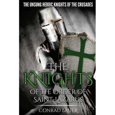 The Knights of the Order of Saint-Lazarus: The Unsung Heroic Knights of the Crusades