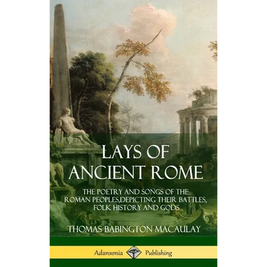 Lays of Ancient Rome: The Poetry and Songs of the Roman Peoples, Depicting Their Battles, Folk History and Gods (Hardcover)