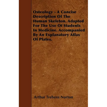 Osteology - A Concise Description Of The Human Skeleton. Adapted For The Use Of Students In Medicine. Accompanied By An Explanatory Atlas Of Plates.