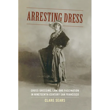 Arresting Dress: Cross-Dressing, Law, and Fascination in Nineteenth-Century San Francisco
