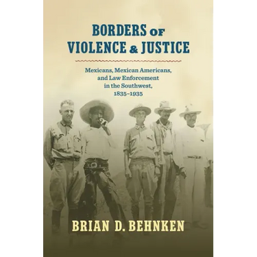 Borders of Violence and Justice: Mexicans, Mexican Americans, and Law Enforcement in the Southwest, 1835-1935