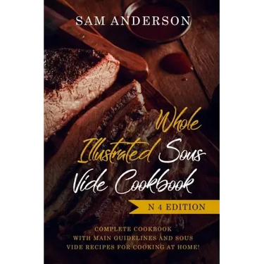 Whole Illustrated Sous Vide Cookbook: Complete Cookbook with Main Guidelines and Sous Vide Recipes for Cooking at Home!
