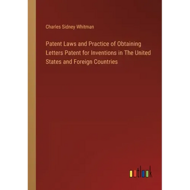 Patent Laws and Practice of Obtaining Letters Patent for Inventions in The United States and Foreign Countries