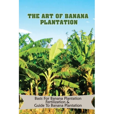 The Art Of Banana Plantation: Basis For Banana Plantation Fertilization & Guide To Banana Plantation: Strategies For Growing Banana
