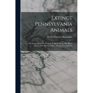 Extinct Pennsylvania Animals: The Panther And The Wolf.-pt. Ii. Black Moose, Elk, Bison, Beaver, Pine Marten, Fisher, Glutton, Canada Lynx