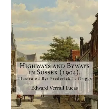 Highways and Byways in Sussex (1904). By: Edward Verrall Lucas: Illustrated By: Frederick L. Griggs (30 October 1876 - 7 June 1938) was a distinguishe