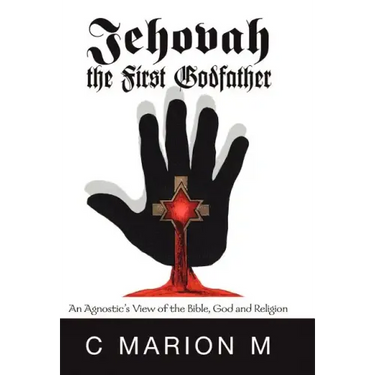 Jehovah the First Godfather: An Agnostic's View of the Bible, God and Religion