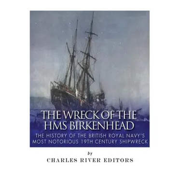 The Wreck of the HMS Birkenhead: The History of the British Royal Navy's Most Notorious 19th Century Shipwreck