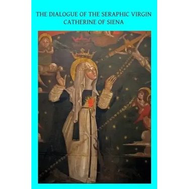 The Dialogue of the Seraphic Virgin Catherine of Siena: Dictated by her, while in a state of ecstasy, to her secretaries, and completed in the year 13