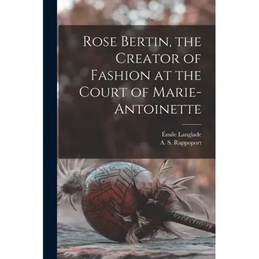 Rose Bertin, the Creator of Fashion at the Court of Marie-Antoinette