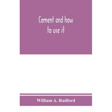 Cement and how to use it: a working manual of up-to-date practice in the manufacture and testing of cement; the proportioning, mixing, and depos