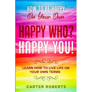 How To Be Happy On Your Own: Happy Who? Happy You - Learn How To Live Life On Your Own Terms