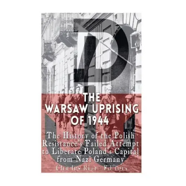The Warsaw Uprising of 1944: The History of the Polish Resistance's Failed Attempt to Liberate Poland's Capital from Nazi Germany