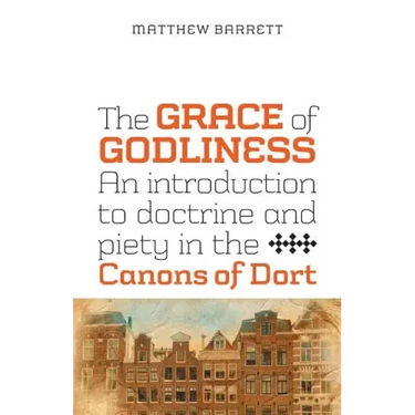 The Grace of Godliness: An Introduction to Doctrine and Piety in the Canons of Dort