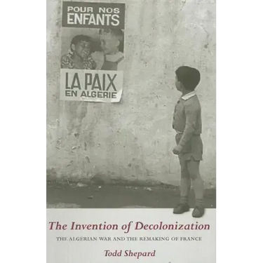The Invention of Decolonization: The Algerian War and the Remaking of France