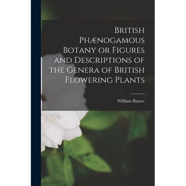 British Phænogamous Botany or Figures and Descriptions of the Genera of British Flowering Plants