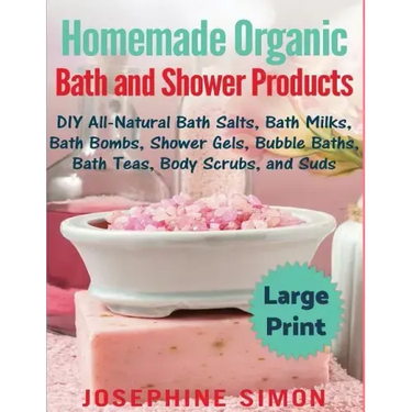 Homemade Organic Bath and Shower Products ***Large Print Edition***: DIY All-Natural Bath Salts, Bath Milks, Bath Bombs, Shower Gels, Bubble Baths, Ba