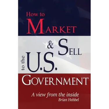 How to Market and Sell to the U.S. Government A View from the Inside