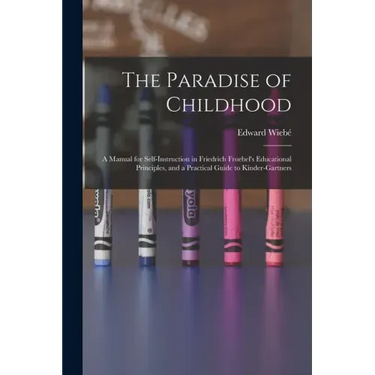 The Paradise of Childhood: a Manual for Self-instruction in Friedrich Froebel's Educational Principles, and a Practical Guide to Kinder-gartners