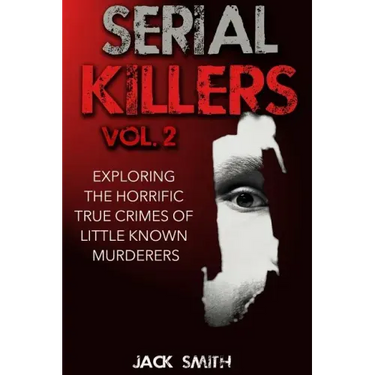 Serial Killers Volume 2: Exploring the Horrific True Crimes of Little Known Murderers