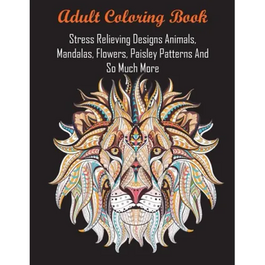Adult Coloring Book: Stress Relieving Designs Animals, Mandalas, Flowers, Paisley Patterns And So Much More
