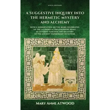 A Suggestive Inquiry into the Hermetic Mystery and Alchemy: with a dissertation on the more celebrated of the Alchemical Philosophers being an attempt