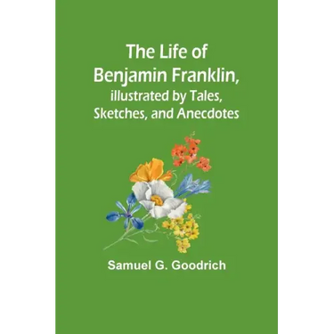 The Life of Benjamin Franklin, Illustrated by Tales, Sketches, and Anecdotes