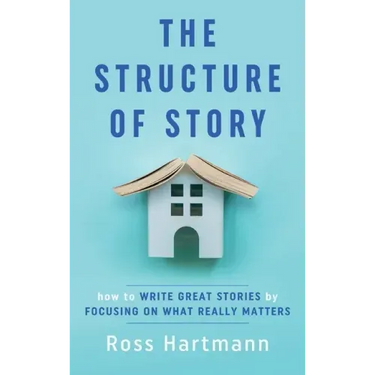 The Structure of Story: How to Write Great Stories by Focusing on What Really Matters