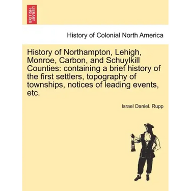 History of Northampton, Lehigh, Monroe, Carbon, and Schuylkill Counties: containing a brief history of the first settlers, topography of townships, no